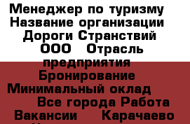 Менеджер по туризму › Название организации ­ Дороги Странствий, ООО › Отрасль предприятия ­ Бронирование › Минимальный оклад ­ 35 000 - Все города Работа » Вакансии   . Карачаево-Черкесская респ.